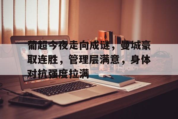 雷竞技官网 -葡超今夜走向成谜，曼城豪取连胜，管理层满意，身体对抗强度拉满的简单介绍