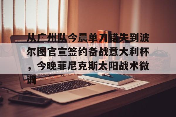 从广州队今晨单刀错失到波尔图官宣签约备战意大利杯，今晚菲尼克斯太阳战术微调的简单介绍